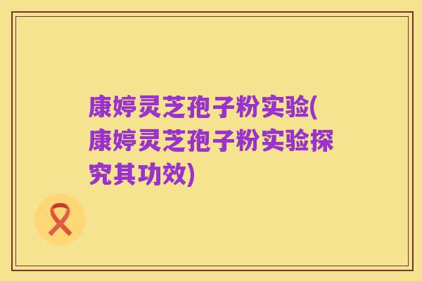 康婷灵芝孢子粉实验(康婷灵芝孢子粉实验探究其功效)