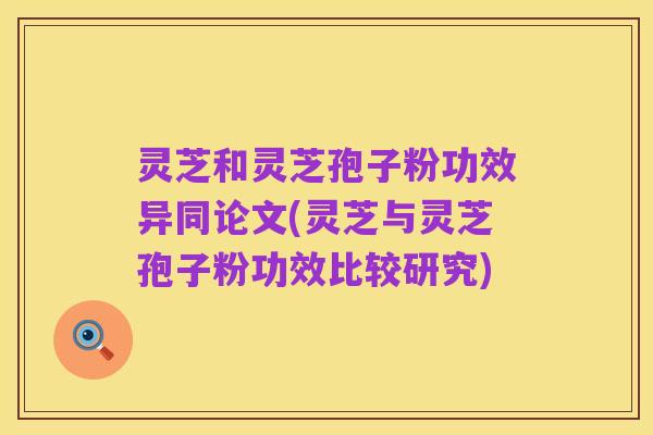 灵芝和灵芝孢子粉功效异同论文(灵芝与灵芝孢子粉功效比较研究)