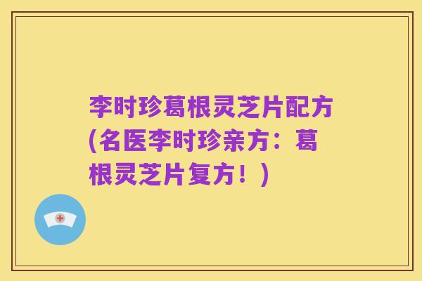 李时珍葛根灵芝片配方(名医李时珍亲方：葛根灵芝片复方！)