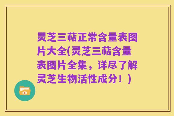 灵芝三萜正常含量表图片大全(灵芝三萜含量表图片全集,详尽了解灵芝生物活性成分!)