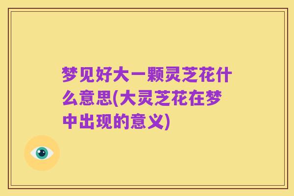 梦见好大一颗灵芝花什么意思(大灵芝花在梦中出现的意义)