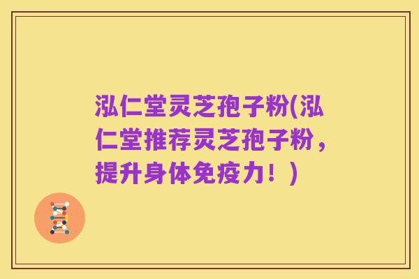 泓仁堂灵芝孢子粉(泓仁堂推荐灵芝孢子粉,提升身体免疫力!)