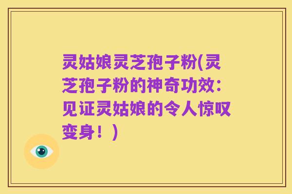 灵姑娘灵芝孢子粉(灵芝孢子粉的神奇功效:见证灵姑娘的令人惊叹变身!)