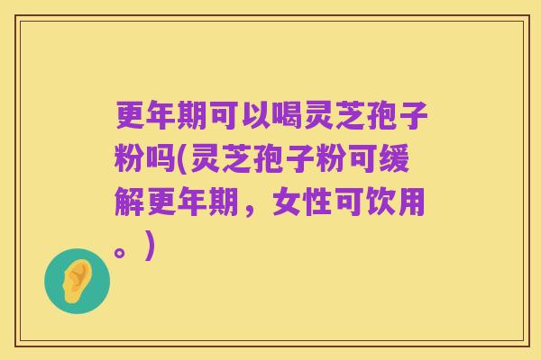 更年期可以喝灵芝孢子粉吗(灵芝孢子粉可缓解更年期，女性可饮用。)