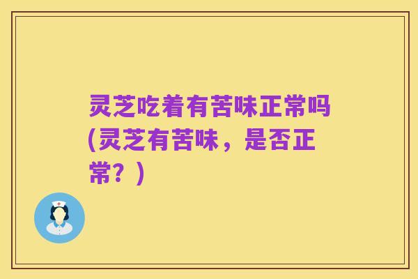 灵芝吃着有苦味正常吗(灵芝有苦味,是否正常?)