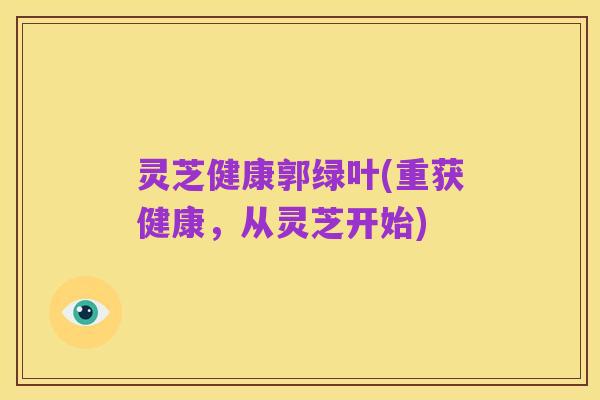 灵芝健康郭绿叶(重获健康,从灵芝开始)