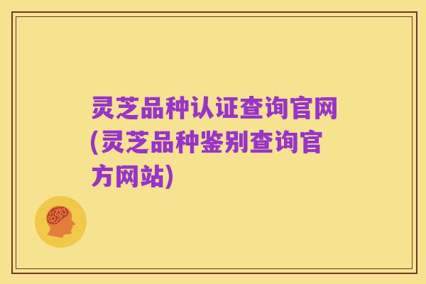 灵芝品种认证查询官网(灵芝品种鉴别查询官方网站)