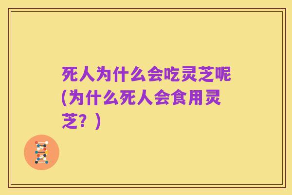 死人为什么会吃灵芝呢(为什么死人会食用灵芝？)