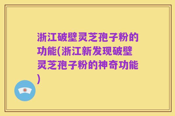 浙江破壁灵芝孢子粉的功能(浙江新发现破壁灵芝孢子粉的神奇功能)
