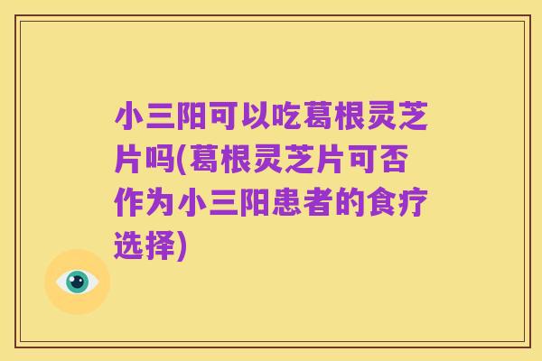小三阳可以吃葛根灵芝片吗(葛根灵芝片可否作为小三阳患者的食疗选择)