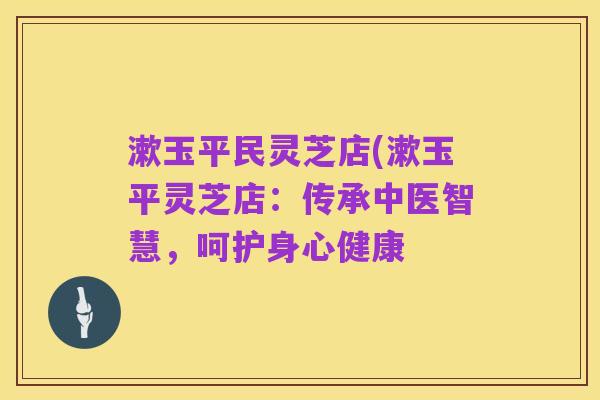 漱玉平民灵芝店(漱玉平灵芝店:传承中医智慧,呵护身心健康