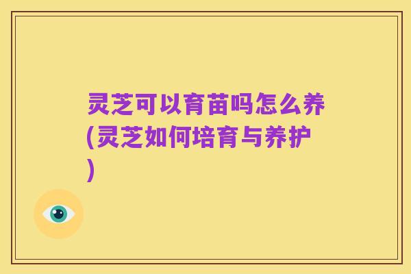 灵芝可以育苗吗怎么养(灵芝如何培育与养护)