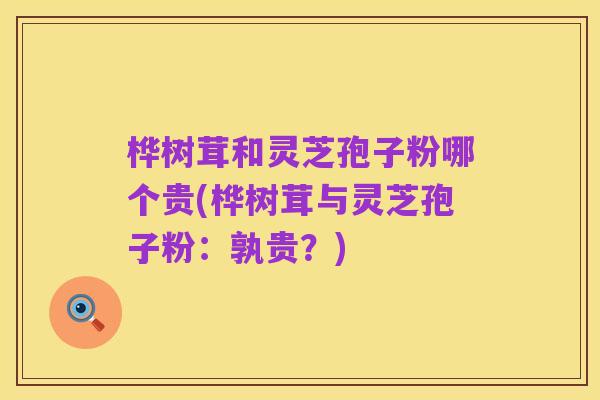 桦树茸和灵芝孢子粉哪个贵(桦树茸与灵芝孢子粉：孰贵？)