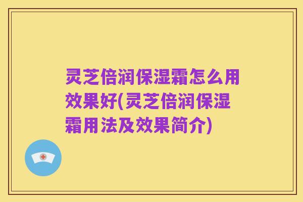 灵芝倍润保湿霜怎么用效果好(灵芝倍润保湿霜用法及效果简介)