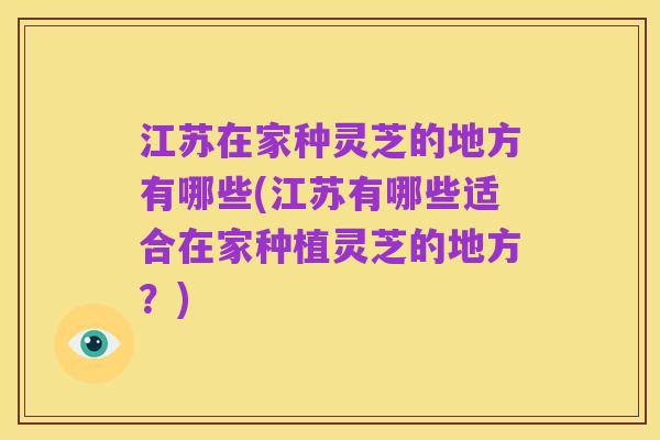 江苏在家种灵芝的地方有哪些(江苏有哪些适合在家种植灵芝的地方?)