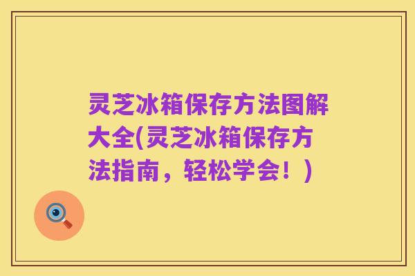 灵芝冰箱保存方法图解大全(灵芝冰箱保存方法指南,轻松学会!)