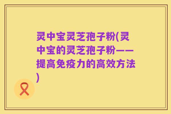 灵中宝灵芝孢子粉(灵中宝的灵芝孢子粉——提高免疫力的高效方法)