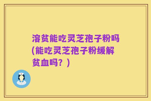 溶贫能吃灵芝孢子粉吗(能吃灵芝孢子粉缓解贫血吗？)