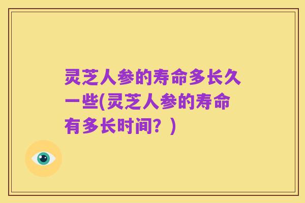 灵芝人参的寿命多长久一些(灵芝人参的寿命有多长时间?)