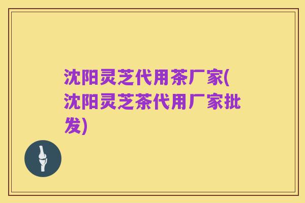 沈阳灵芝代用茶厂家(沈阳灵芝茶代用厂家批发)