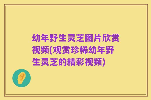 幼年野生灵芝图片欣赏视频(观赏珍稀幼年野生灵芝的精彩视频)