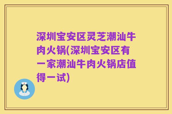 深圳宝安区灵芝潮汕牛肉火锅(深圳宝安区有一家潮汕牛肉火锅店值得一试)