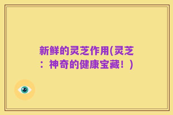 新鲜的灵芝作用(灵芝：神奇的健康宝藏！)