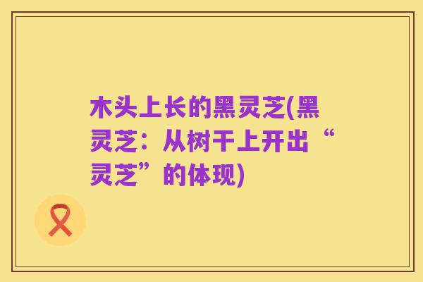 木头上长的黑灵芝(黑灵芝:从树干上开出“灵芝”的体现)