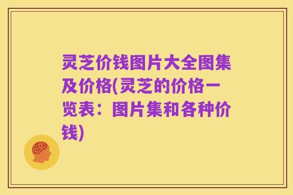 灵芝价钱图片大全图集及价格(灵芝的价格一览表:图片集和各种价钱)