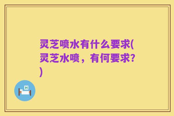 灵芝喷水有什么要求(灵芝水喷,有何要求?)