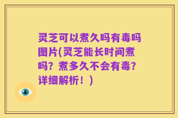 灵芝可以煮久吗有毒吗图片(灵芝能长时间煮吗?煮多久不会有毒?详细解析!)