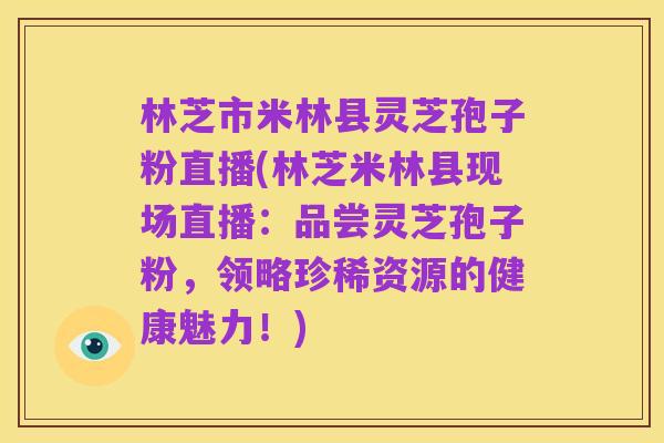 林芝市米林县灵芝孢子粉直播(林芝米林县现场直播:品尝灵芝孢子粉,领略珍稀资源的健康魅力!)