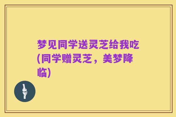 梦见同学送灵芝给我吃(同学赠灵芝,美梦降临)