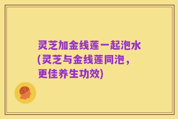 灵芝加金线莲一起泡水(灵芝与金线莲同泡，更佳养生功效)