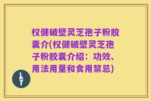 权健破壁灵芝孢子粉胶囊介(权健破壁灵芝孢子粉胶囊介绍：功效、用法用量和食用禁忌)