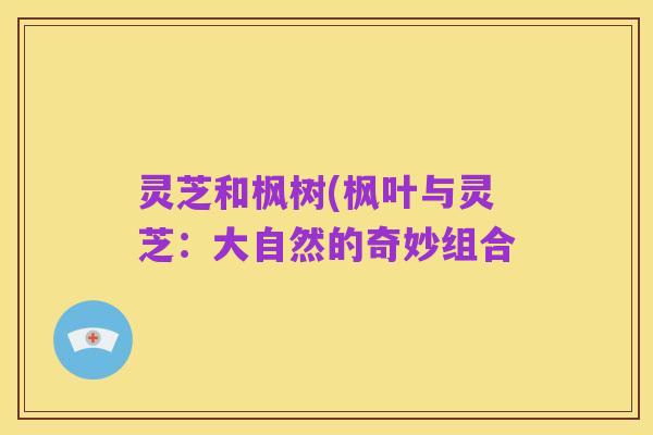 灵芝和枫树(枫叶与灵芝:大自然的奇妙组合
