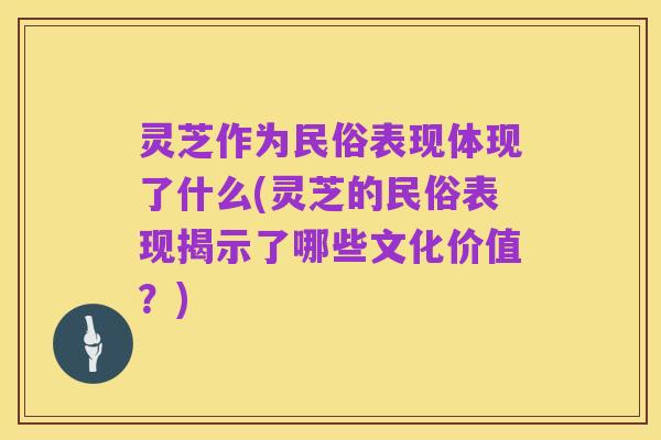 灵芝作为民俗表现体现了什么(灵芝的民俗表现揭示了哪些文化价值?)