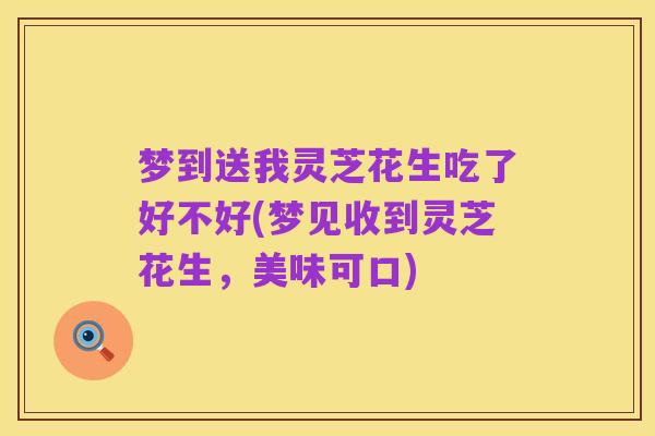 梦到送我灵芝花生吃了好不好(梦见收到灵芝花生,美味可口)