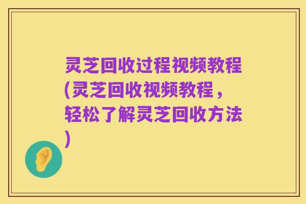 灵芝回收过程视频教程(灵芝回收视频教程,轻松了解灵芝回收方法)