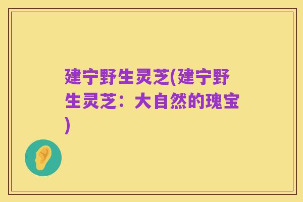 建宁野生灵芝(建宁野生灵芝:大自然的瑰宝)