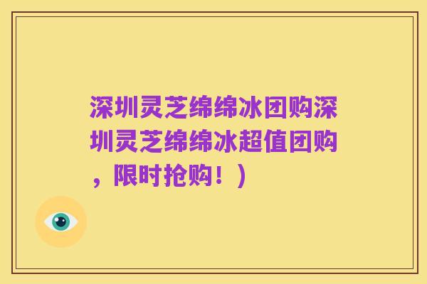 深圳灵芝绵绵冰团购深圳灵芝绵绵冰超值团购,限时抢购!)