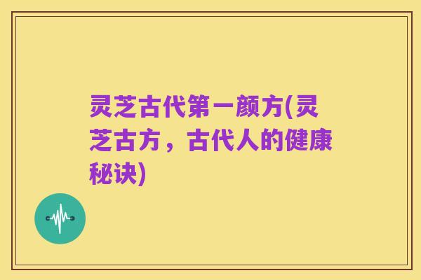 灵芝古代第一颜方(灵芝古方，古代人的健康秘诀)
