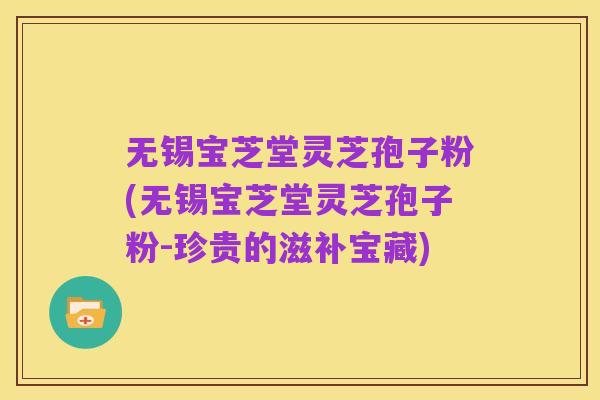 无锡宝芝堂灵芝孢子粉(无锡宝芝堂灵芝孢子粉-珍贵的滋补宝藏)