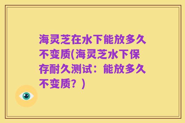海灵芝在水下能放多久不变质(海灵芝水下保存耐久测试:能放多久不变质?)
