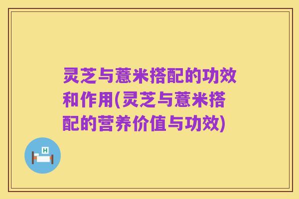 灵芝与薏米搭配的功效和作用(灵芝与薏米搭配的营养价值与功效)