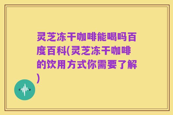灵芝冻干咖啡能喝吗百度百科(灵芝冻干咖啡的饮用方式你需要了解)