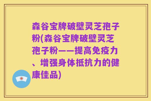 森谷宝牌破壁灵芝孢子粉(森谷宝牌破壁灵芝孢子粉——提高免疫力、增强身体抵抗力的健康佳品)