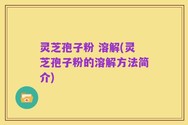 灵芝孢子粉 溶解(灵芝孢子粉的溶解方法简介)
