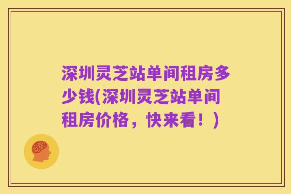 深圳灵芝站单间租房多少钱(深圳灵芝站单间租房价格,快来看!)