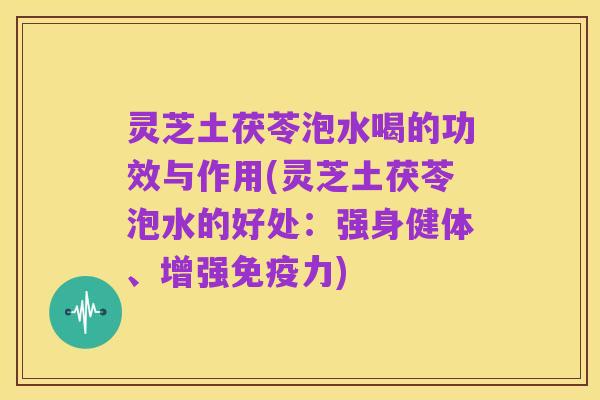 灵芝土茯苓泡水喝的功效与作用(灵芝土茯苓泡水的好处：强身健体、增强免疫力)